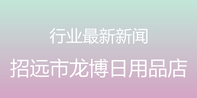 行业最新新闻 - 招远市龙博日用品店